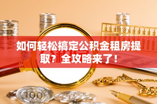 通渭如何轻松搞定公积金租房提取？全攻略来了！