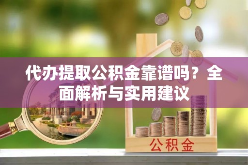 通渭代办提取公积金靠谱吗？全面解析与实用建议
