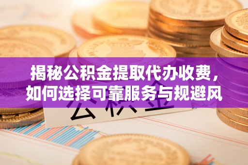 通渭揭秘公积金提取代办收费，如何选择可靠服务与规避风险