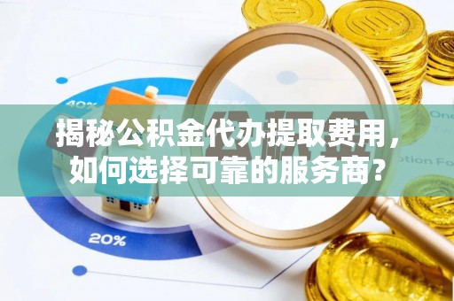 通渭揭秘公积金代办提取费用，如何选择可靠的服务商？