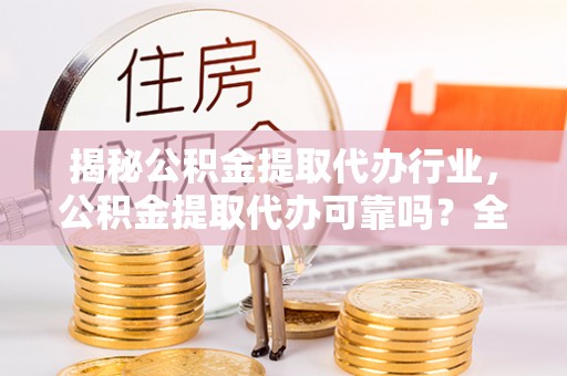 通渭揭秘公积金提取代办行业，公积金提取代办可靠吗？全面解析与风险规避