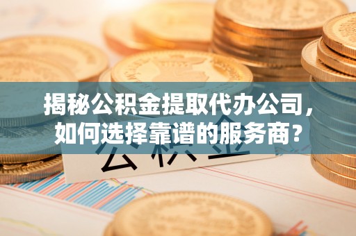 通渭揭秘公积金提取代办公司，如何选择靠谱的服务商？