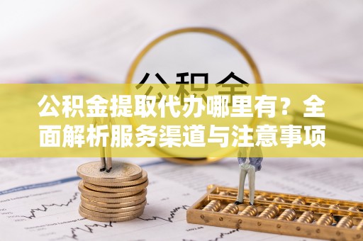 通渭公积金提取代办哪里有？全面解析服务渠道与注意事项