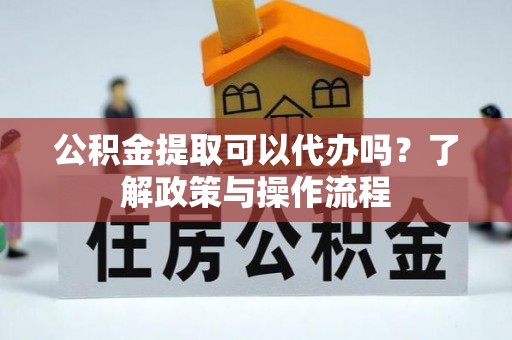 通渭公积金提取可以代办吗？了解政策与操作流程