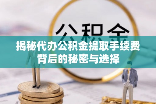 通渭揭秘代办公积金提取手续费背后的秘密与选择