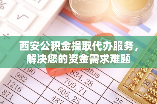 通渭西安公积金提取代办服务，解决您的资金需求难题