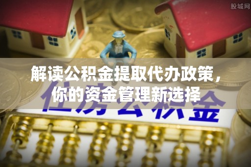 通渭解读公积金提取代办政策，你的资金管理新选择