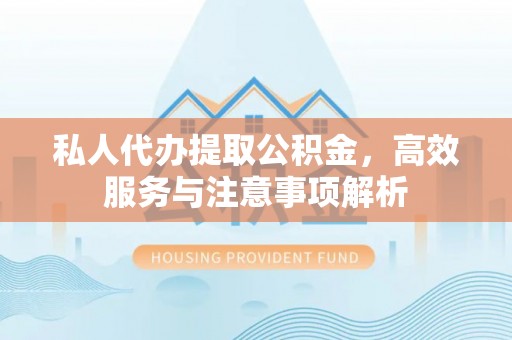 通渭私人代办提取公积金，高效服务与注意事项解析