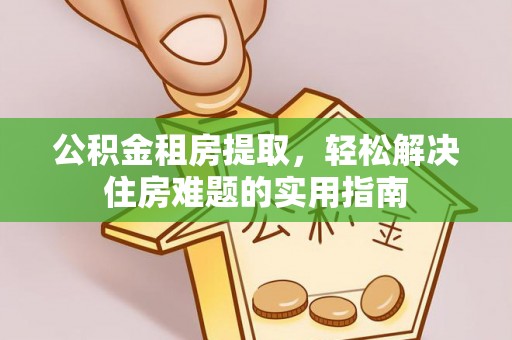 通渭公积金租房提取，轻松解决住房难题的实用指南