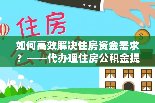 通渭如何高效解决住房资金需求？——代办理住房公积金提取服务全解析