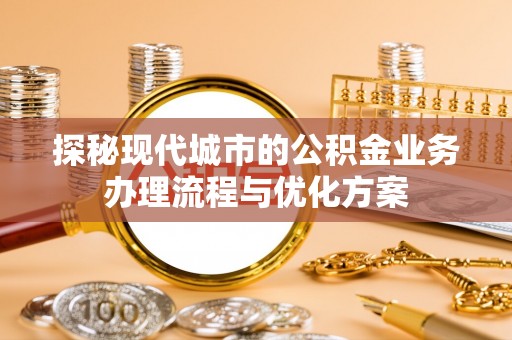 通渭探秘现代城市的公积金业务办理流程与优化方案