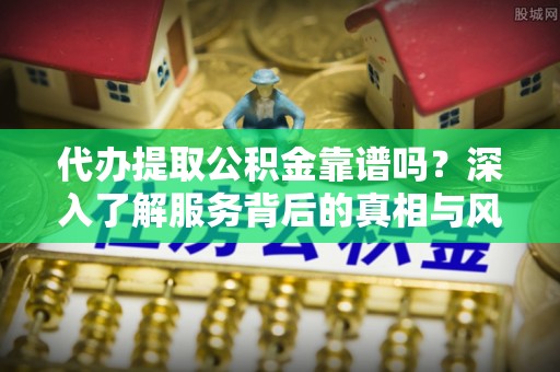 通渭代办提取公积金靠谱吗？深入了解服务背后的真相与风险