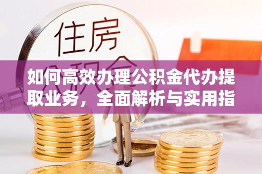 通渭如何高效办理公积金代办提取业务，全面解析与实用指南