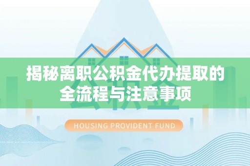 通渭揭秘离职公积金代办提取的全流程与注意事项