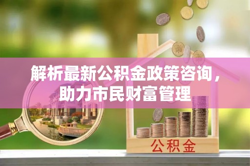 通渭解析最新公积金政策咨询，助力市民财富管理