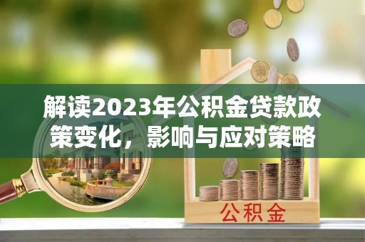 通渭解读2023年公积金贷款政策变化，影响与应对策略
