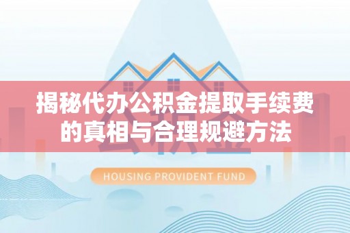 通渭揭秘代办公积金提取手续费的真相与合理规避方法