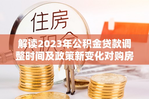 通渭解读2023年公积金贷款调整时间及政策新变化对购房的影响