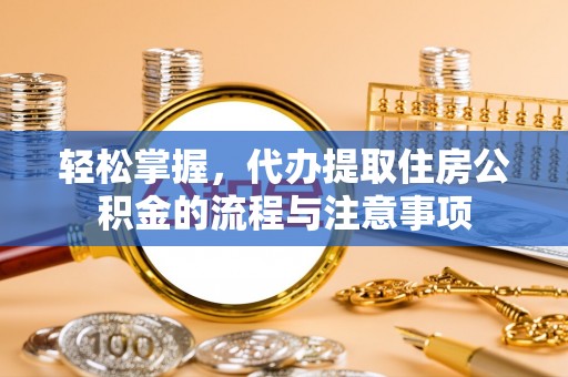 通渭轻松掌握，代办提取住房公积金的流程与注意事项