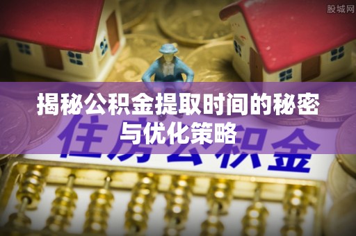 通渭揭秘公积金提取时间的秘密与优化策略