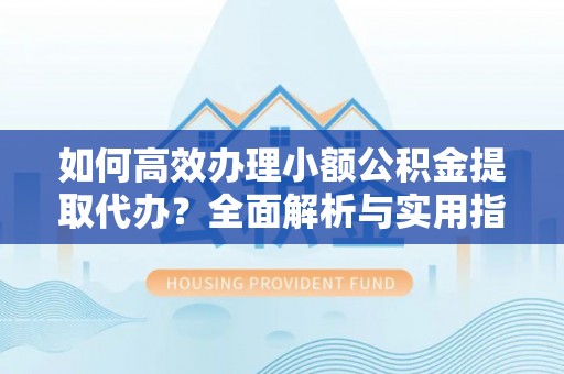 通渭如何高效办理小额公积金提取代办？全面解析与实用指南