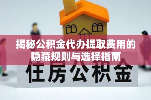 通渭揭秘公积金代办提取费用的隐藏规则与选择指南