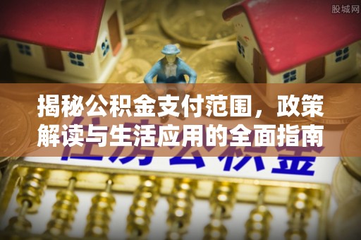 通渭揭秘公积金支付范围，政策解读与生活应用的全面指南