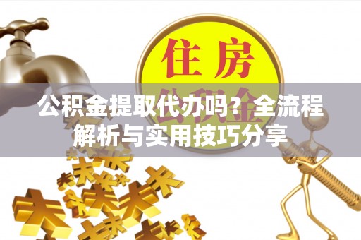 通渭公积金提取代办吗？全流程解析与实用技巧分享