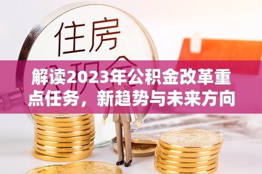 通渭解读2023年公积金改革重点任务，新趋势与未来方向