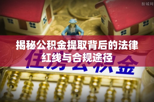 通渭揭秘公积金提取背后的法律红线与合规途径