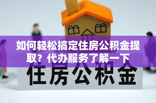 通渭如何轻松搞定住房公积金提取？代办服务了解一下