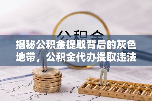 通渭揭秘公积金提取背后的灰色地带，公积金代办提取违法不？