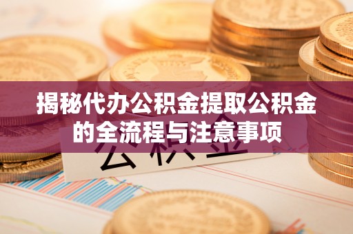 通渭揭秘代办公积金提取公积金的全流程与注意事项