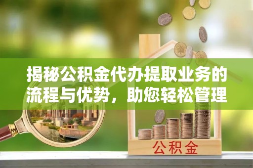 通渭揭秘公积金代办提取业务的流程与优势，助您轻松管理财务