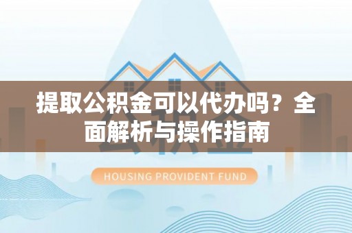 通渭提取公积金可以代办吗？全面解析与操作指南
