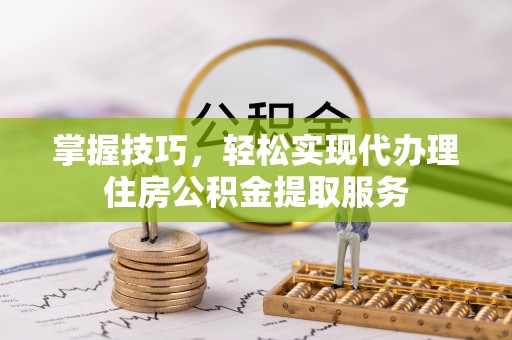 通渭掌握技巧，轻松实现代办理住房公积金提取服务