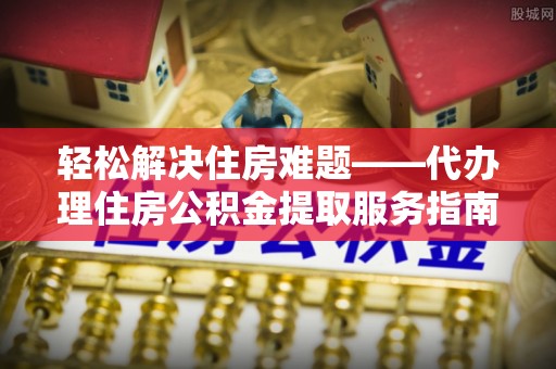 通渭轻松解决住房难题——代办理住房公积金提取服务指南