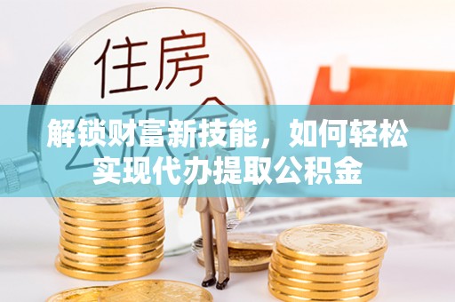 通渭解锁财富新技能，如何轻松实现代办提取公积金