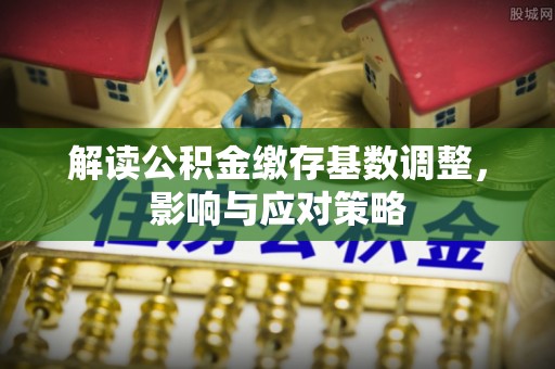 通渭解读公积金缴存基数调整，影响与应对策略