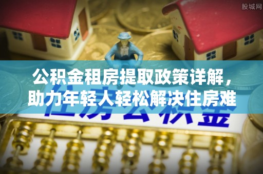 通渭公积金租房提取政策详解，助力年轻人轻松解决住房难题
