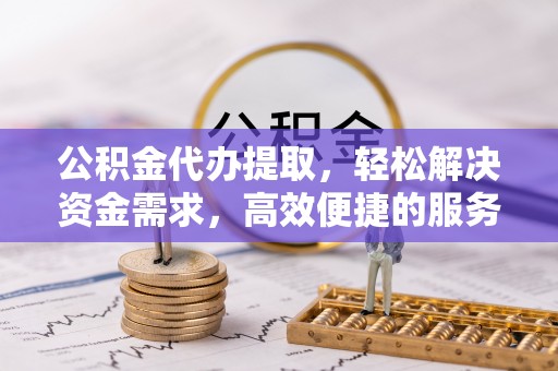 通渭公积金代办提取，轻松解决资金需求，高效便捷的服务选择