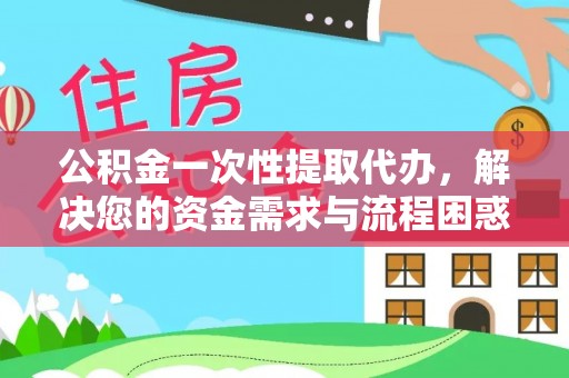 通渭公积金一次性提取代办，解决您的资金需求与流程困惑