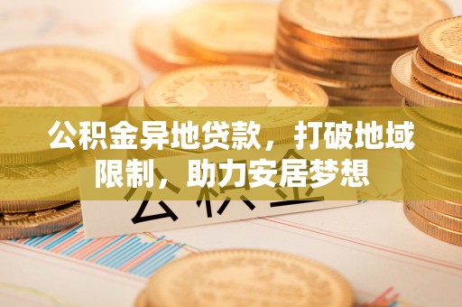 通渭公积金异地贷款，打破地域限制，助力安居梦想