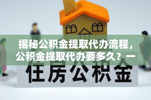 通渭揭秘公积金提取代办流程，公积金提取代办要多久？一文读懂