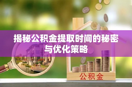 通渭揭秘公积金提取时间的秘密与优化策略