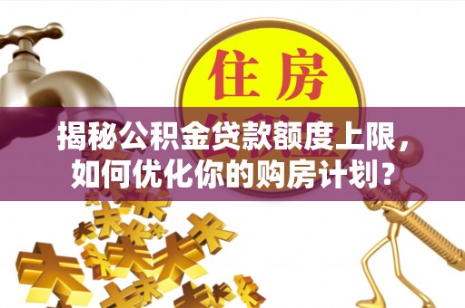 通渭揭秘公积金贷款额度上限，如何优化你的购房计划？
