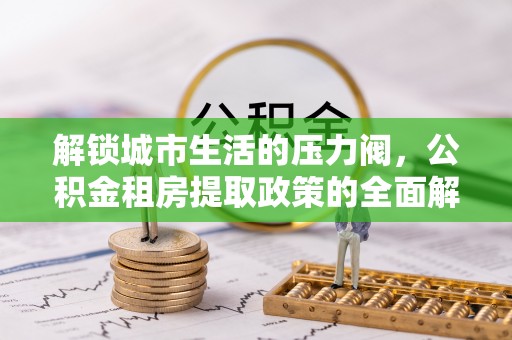 通渭解锁城市生活的压力阀，公积金租房提取政策的全面解析与实践指南
