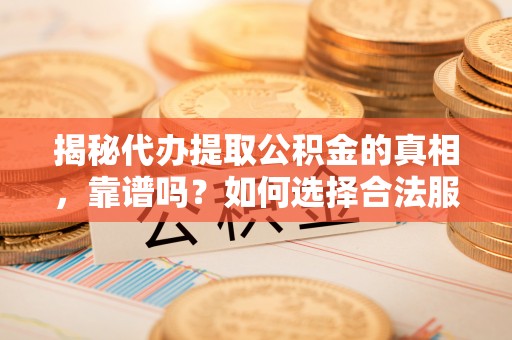 通渭揭秘代办提取公积金的真相，靠谱吗？如何选择合法服务？