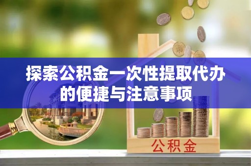 通渭探索公积金一次性提取代办的便捷与注意事项