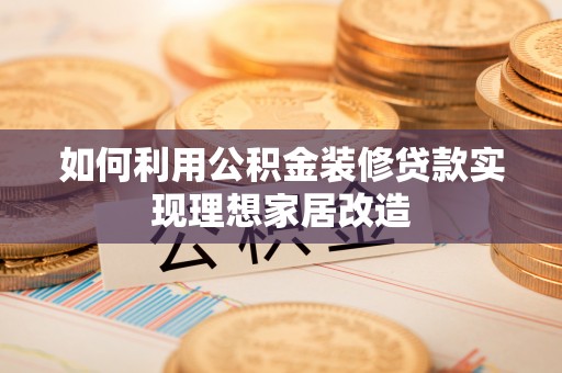 通渭如何利用公积金装修贷款实现理想家居改造